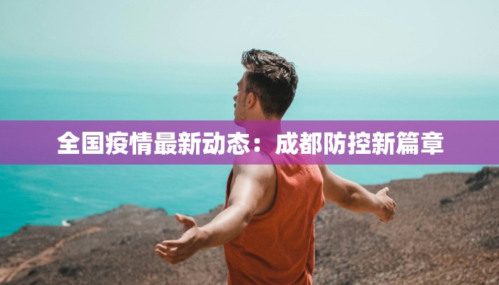 全国疫情最新动态：成都防控新篇章