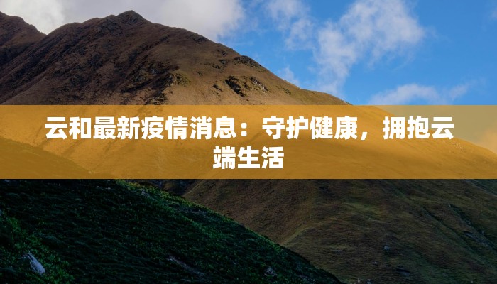 云和最新疫情消息：守护健康，拥抱云端生活