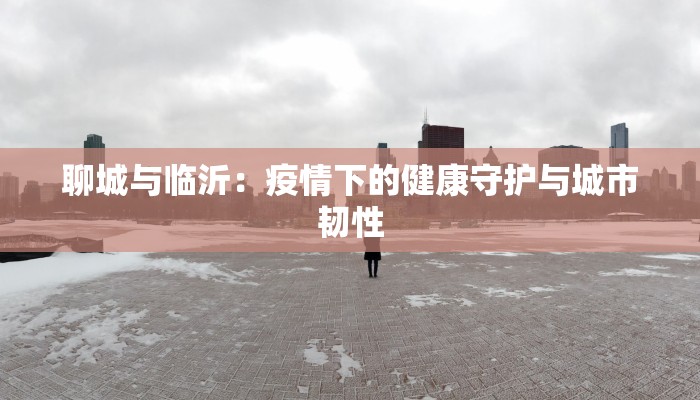 聊城与临沂：疫情下的健康守护与城市韧性