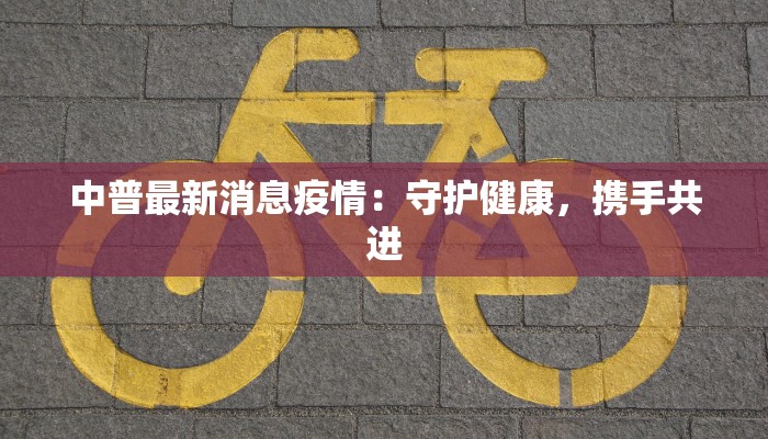 中普最新消息疫情：守护健康，携手共进