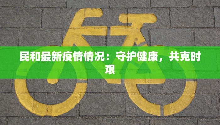民和最新疫情情况：守护健康，共克时艰