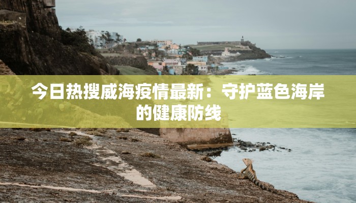今日热搜威海疫情最新：守护蓝色海岸的健康防线