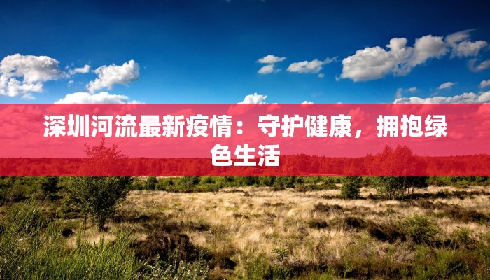深圳河流最新疫情：守护健康，拥抱绿色生活
