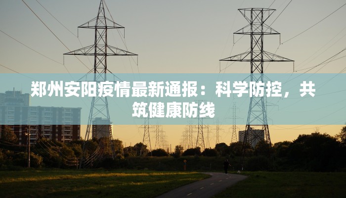 郑州安阳疫情最新通报：科学防控，共筑健康防线