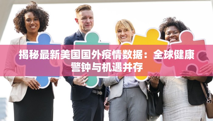 揭秘最新美国国外疫情数据：全球健康警钟与机遇并存
