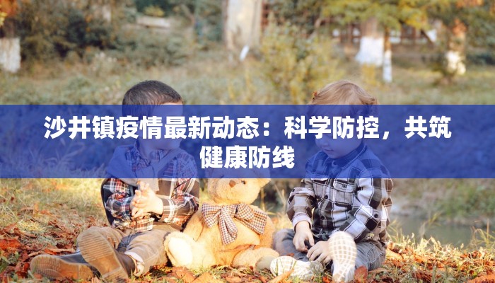 沙井镇疫情最新动态：科学防控，共筑健康防线