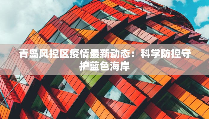 青岛风控区疫情最新动态：科学防控守护蓝色海岸