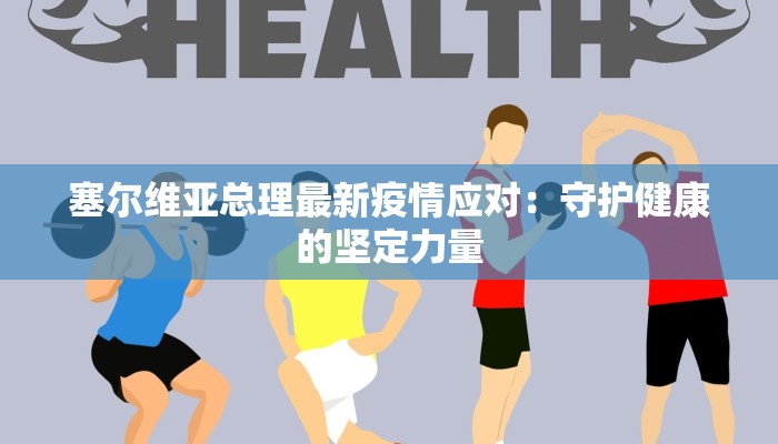 塞尔维亚总理最新疫情应对：守护健康的坚定力量