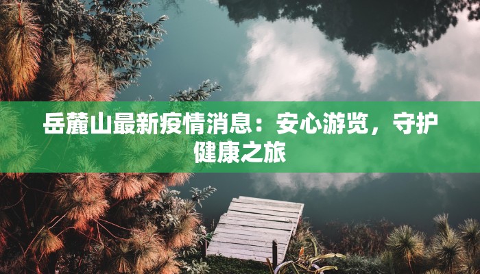 岳麓山最新疫情消息：安心游览，守护健康之旅