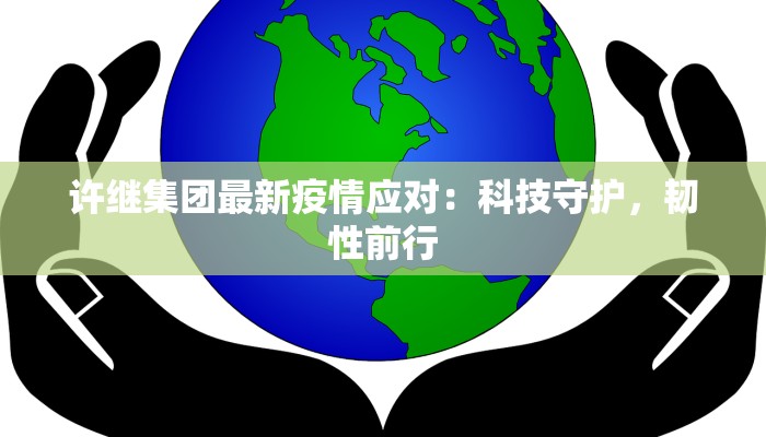 许继集团最新疫情应对：科技守护，韧性前行