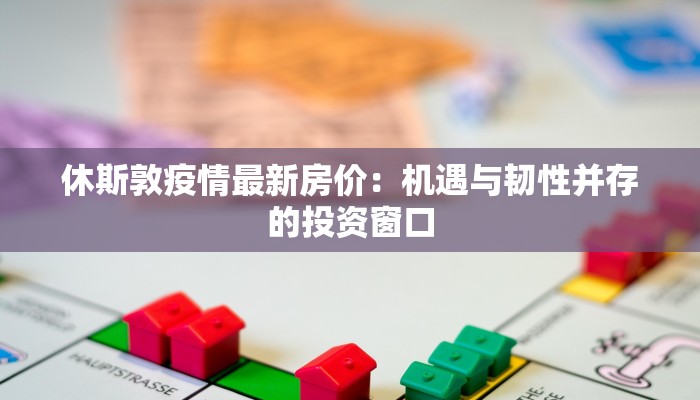 休斯敦疫情最新房价：机遇与韧性并存的投资窗口
