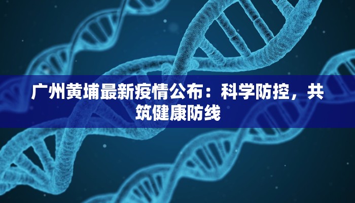 广州黄埔最新疫情公布：科学防控，共筑健康防线