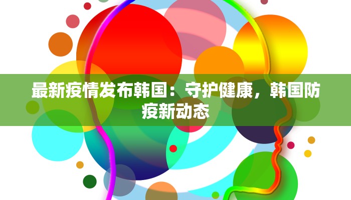 最新疫情发布韩国：守护健康，韩国防疫新动态