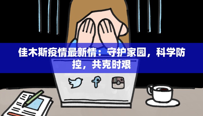 佳木斯疫情最新情：守护家园，科学防控，共克时艰