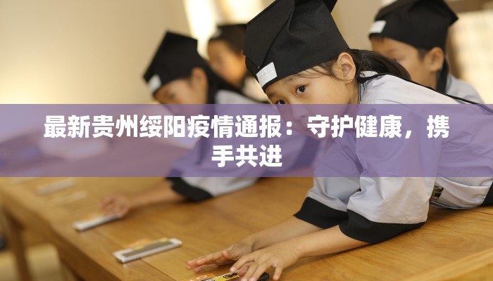 最新贵州绥阳疫情通报：守护健康，携手共进