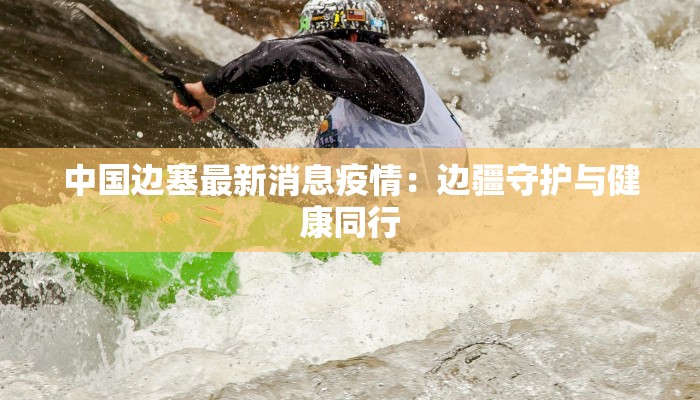 中国边塞最新消息疫情：边疆守护与健康同行