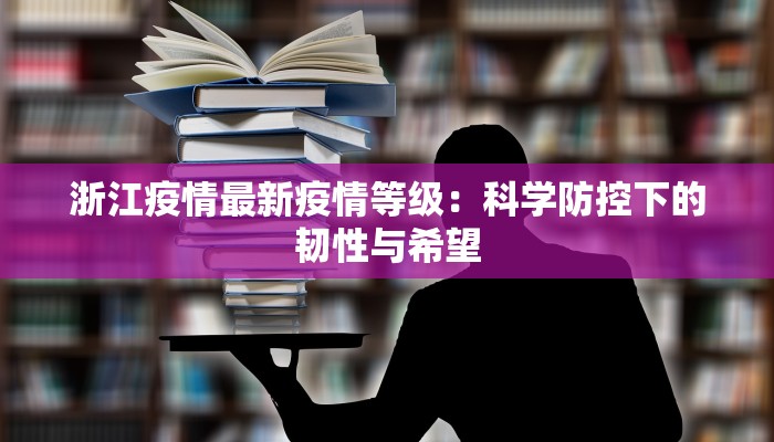 浙江疫情最新疫情等级：科学防控下的韧性与希望