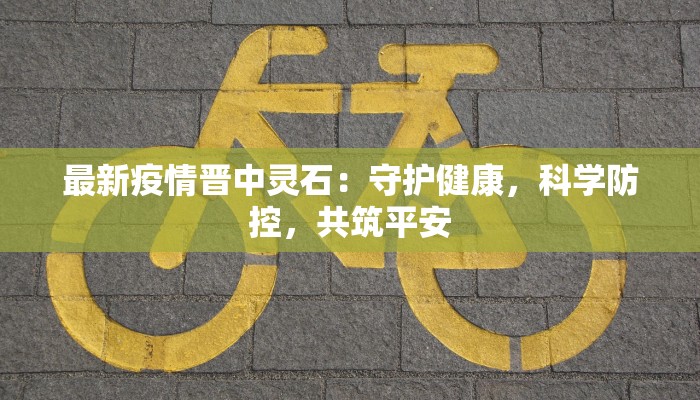 最新疫情晋中灵石：守护健康，科学防控，共筑平安