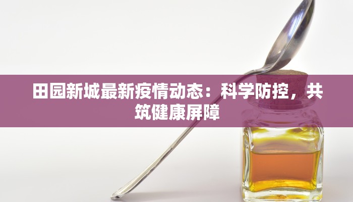 田园新城最新疫情动态：科学防控，共筑健康屏障