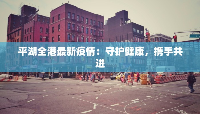 平湖全港最新疫情：守护健康，携手共进