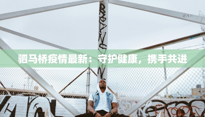 驷马桥疫情最新：守护健康，携手共进