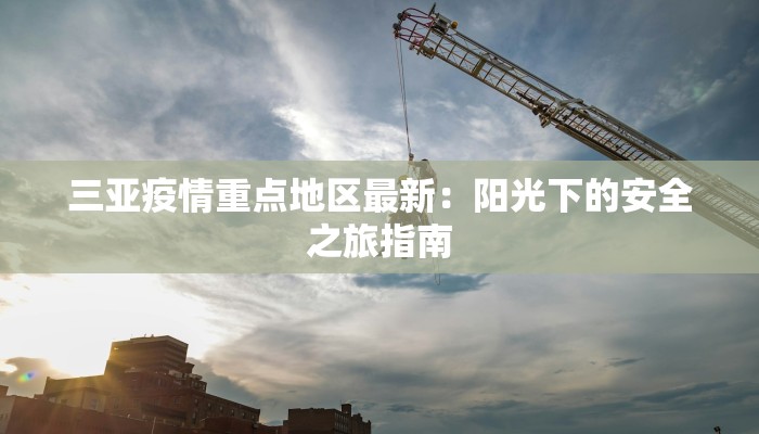 三亚疫情重点地区最新：阳光下的安全之旅指南