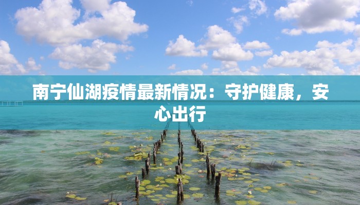 南宁仙湖疫情最新情况：守护健康，安心出行