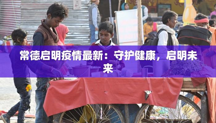 常德启明疫情最新：守护健康，启明未来