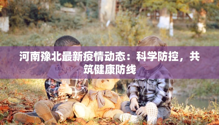 河南豫北最新疫情动态：科学防控，共筑健康防线
