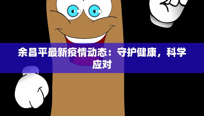 余昌平最新疫情动态：守护健康，科学应对