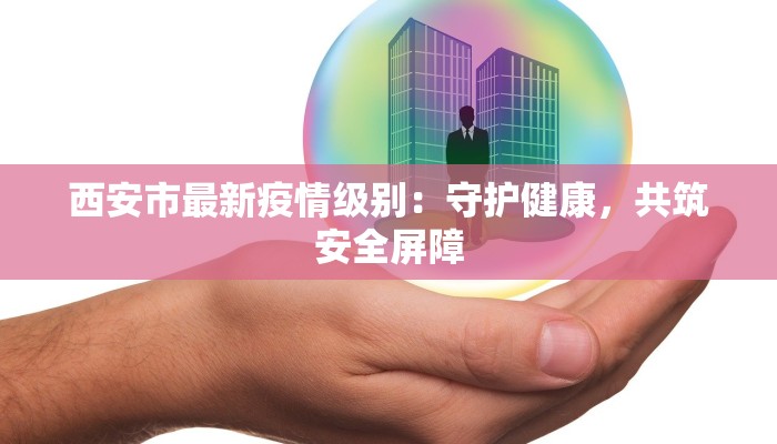 西安市最新疫情级别：守护健康，共筑安全屏障