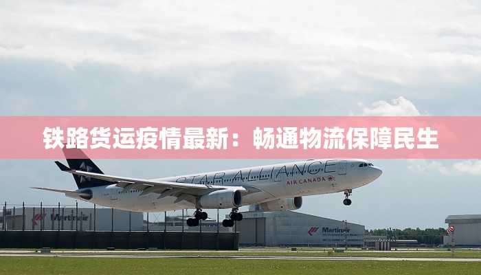 铁路货运疫情最新：畅通物流保障民生