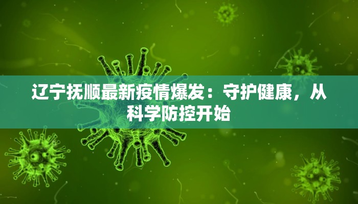 辽宁抚顺最新疫情爆发：守护健康，从科学防控开始