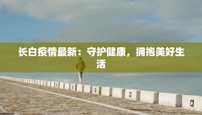 长白疫情最新：守护健康，拥抱美好生活