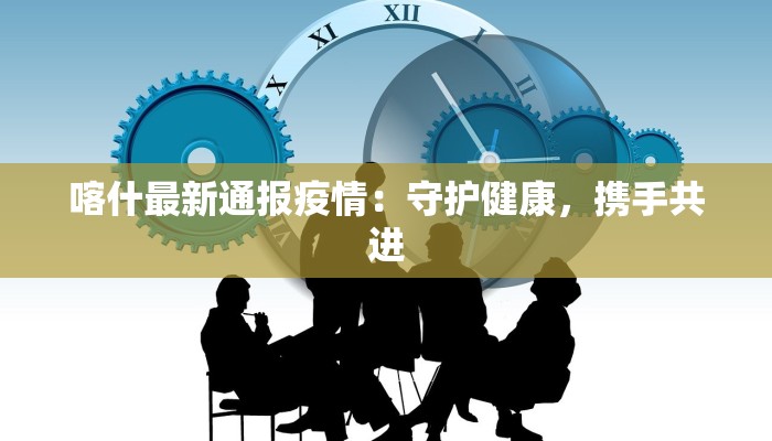 喀什最新通报疫情：守护健康，携手共进