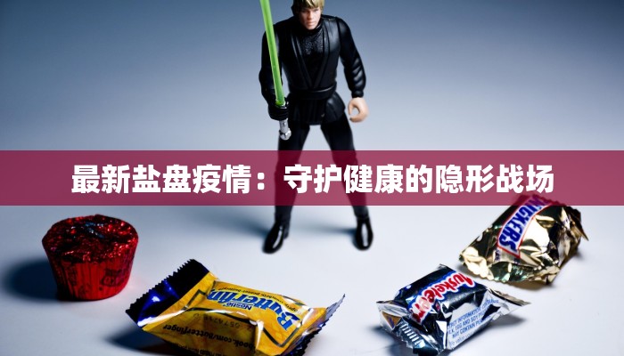 最新盐盘疫情：守护健康的隐形战场