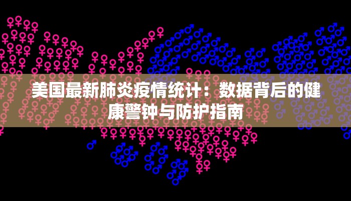 美国最新肺炎疫情统计：数据背后的健康警钟与防护指南