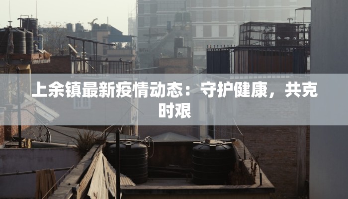 上余镇最新疫情动态：守护健康，共克时艰