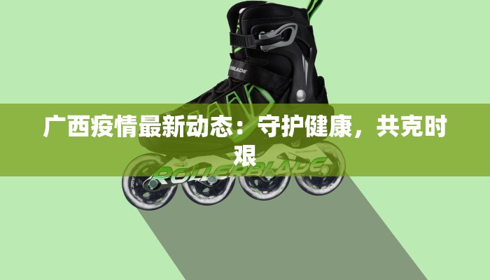 广西疫情最新动态：守护健康，共克时艰