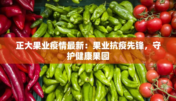 正大果业疫情最新：果业抗疫先锋，守护健康果园