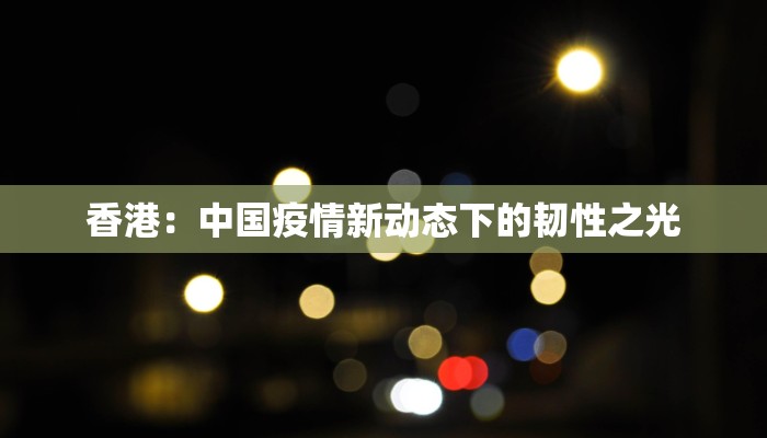 香港：中国疫情新动态下的韧性之光