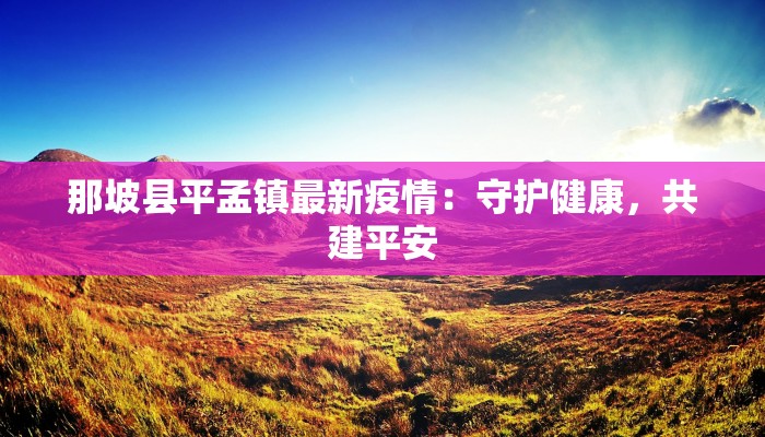那坡县平孟镇最新疫情：守护健康，共建平安