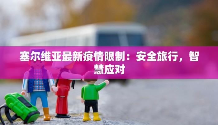 塞尔维亚最新疫情限制：安全旅行，智慧应对