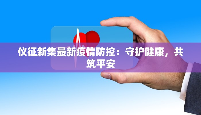 仪征新集最新疫情防控：守护健康，共筑平安