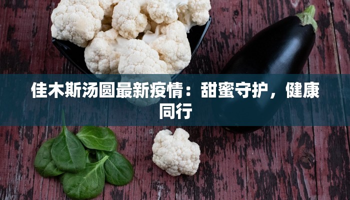 佳木斯汤圆最新疫情：甜蜜守护，健康同行
