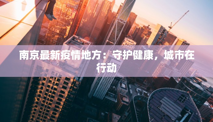 南京最新疫情地方：守护健康，城市在行动