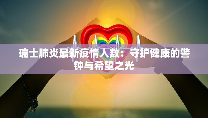 瑞士肺炎最新疫情人数：守护健康的警钟与希望之光