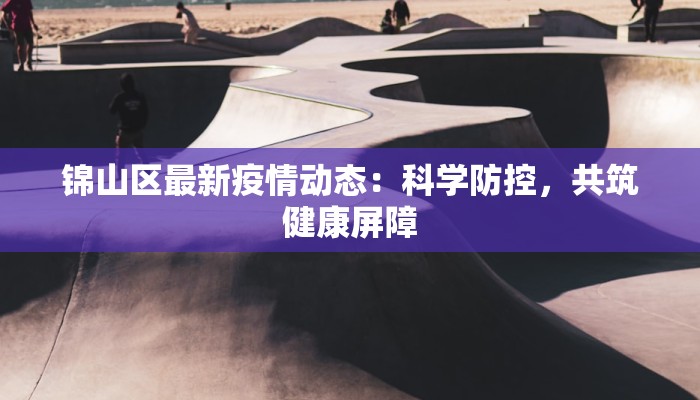 锦山区最新疫情动态：科学防控，共筑健康屏障