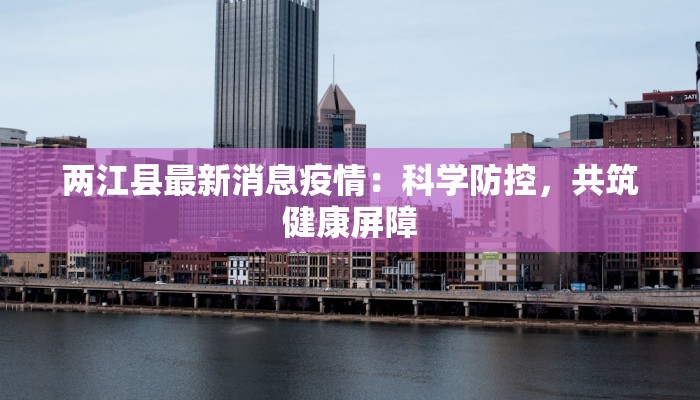 两江县最新消息疫情：科学防控，共筑健康屏障