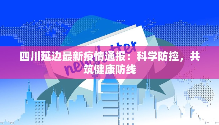 四川延边最新疫情通报：科学防控，共筑健康防线